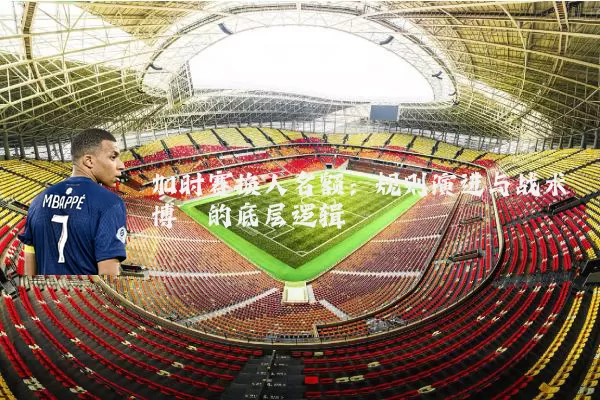 加时赛换人名额：规则演进与战术博弈的底层逻辑