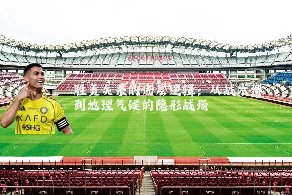 胜负关系的底层逻辑：从战术博弈到地理气候的隐形战场