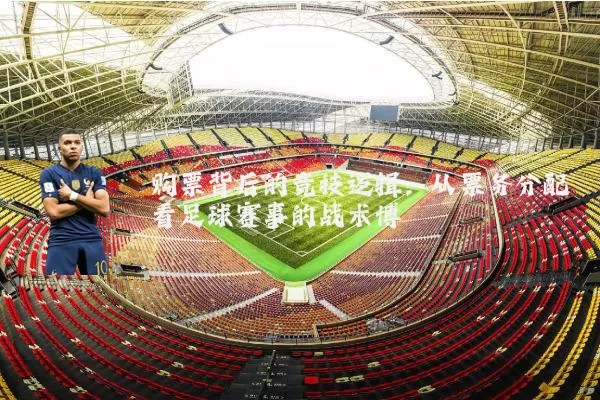 购票背后的竞技逻辑：从票务分配看足球赛事的战术博弈