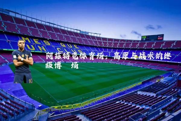 阿兹特克体育场：高原与战术的终极博弈场