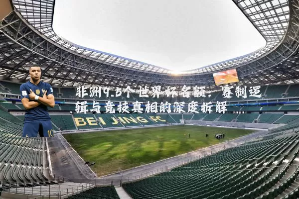 非洲9.5个世界杯名额:赛制逻辑与竞技真相的深度拆解