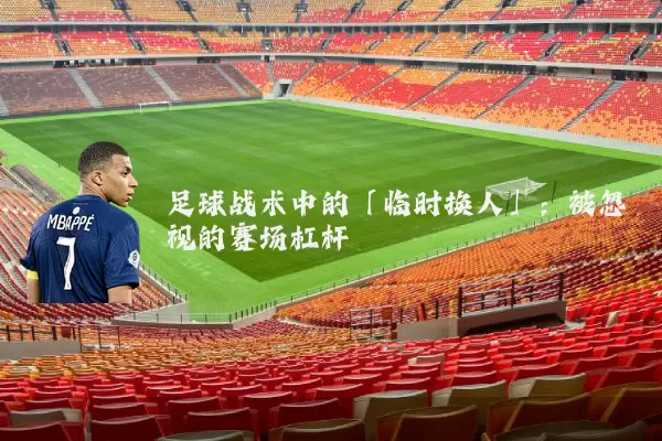足球战术中的「临时换人」：被忽视的赛场杠杆