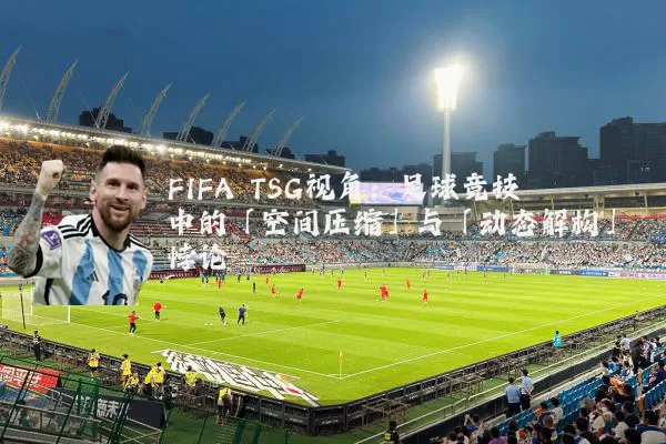 FIFA TSG视角:足球竞技中的「空间压缩」与「动态解构」悖论