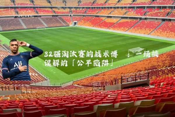 32强淘汰赛的战术博弈:一场被误解的「公平陷阱」