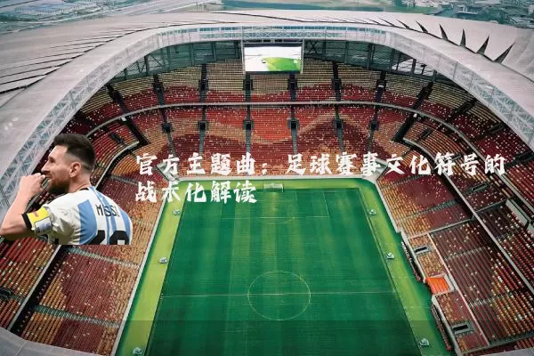 官方主题曲:足球赛事文化符号的战术化解读