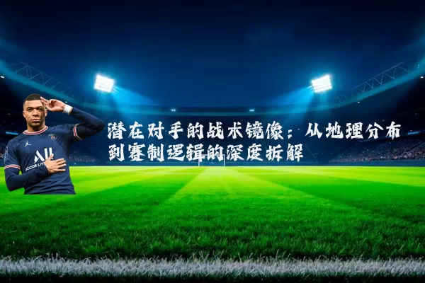 潜在对手的战术镜像:从地理分布到赛制逻辑的深度拆解