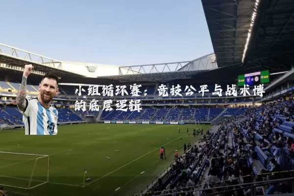 小组循环赛:竞技公平与战术博弈的底层逻辑